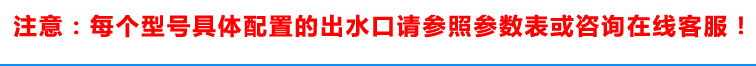 具體配置的出水口請(qǐng)參照參數(shù)表或咨詢?cè)诰€客服