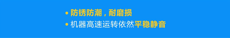 優(yōu)質(zhì)軸承防銹防潮，耐磨損，機(jī)器高速運(yùn)轉(zhuǎn)依然平穩(wěn)靜音